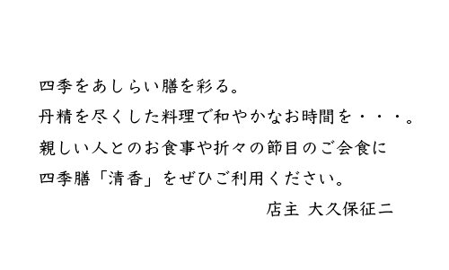 四季をあしらい膳を彩る。丹精を尽くした料理で和やかなお時間を・・。親しい人とのお食事や折々の節目のご会食に四季膳「清香」をぜひご利用ください。